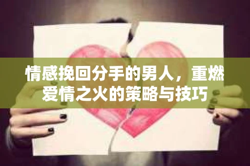 情感挽回分手的男人，重燃爱情之火的策略与技巧
