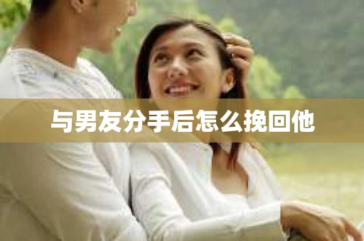 与男友分手后怎么挽回他 与男友分手后怎么挽回他