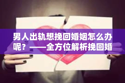 男人出轨想挽回婚姻怎么办呢？——全方位解析挽回婚姻的策略