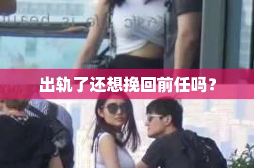 出轨了还想挽回前任吗？