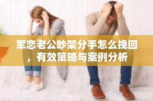 军恋老公吵架分手怎么挽回，有效策略与案例分析