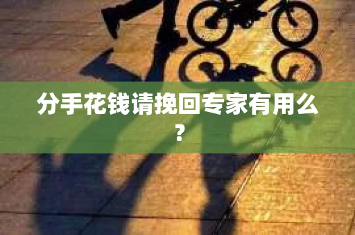 分手花钱请挽回专家有用么？