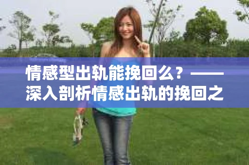 情感型出轨能挽回么？——深入剖析情感出轨的挽回之路