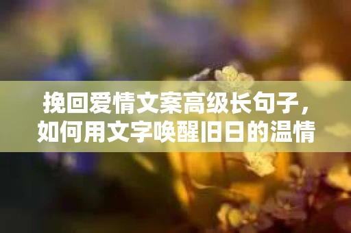挽回爱情文案高级长句子,如何用文字唤醒旧日的温情 挽回爱情文案高级长句子,如何用文字唤醒旧日的温情