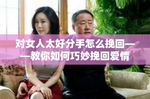 对女人太好分手怎么挽回——教你如何巧妙挽回爱情