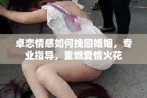 卓恋情感如何挽回婚姻，专业指导，重燃爱情火花