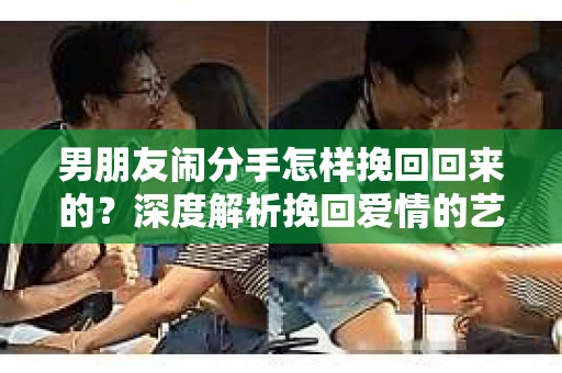 男朋友闹分手怎样挽回回来的？深度解析挽回爱情的艺术