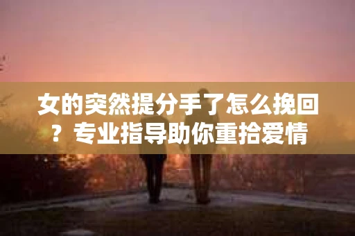女的突然提分手了怎么挽回？专业指导助你重拾爱情
