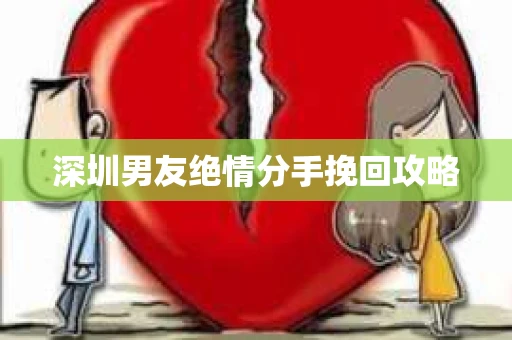 深圳男友绝情分手挽回攻略