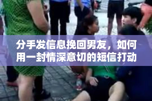 分手发信息挽回男友，如何用一封情深意切的短信打动他的心