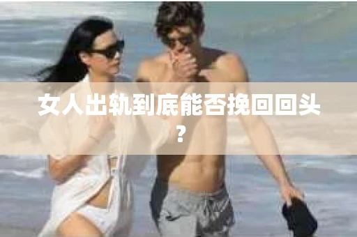 女人出轨到底能否挽回回头？
