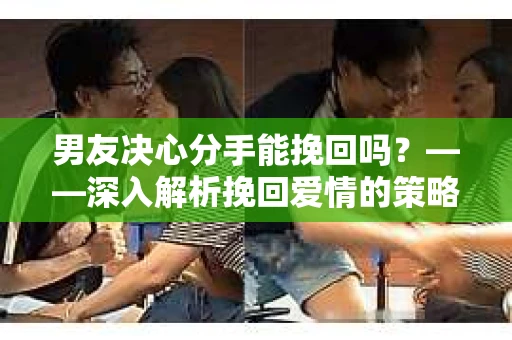 男友决心分手能挽回吗？——深入解析挽回爱情的策略与技巧