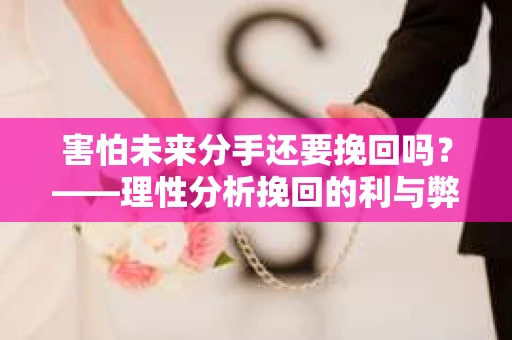 害怕未来分手还要挽回吗？——理性分析挽回的利与弊