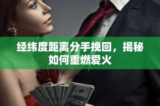 经纬度距离分手挽回，揭秘如何重燃爱火