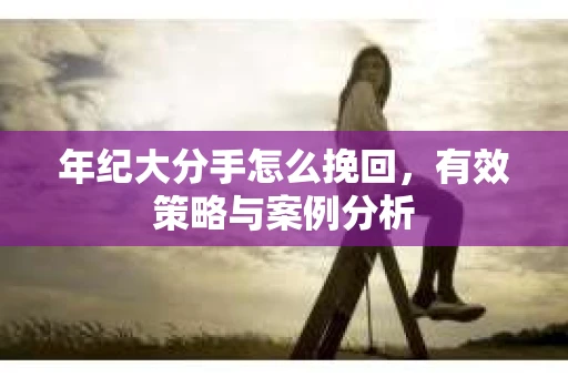 年纪大分手怎么挽回，有效策略与案例分析