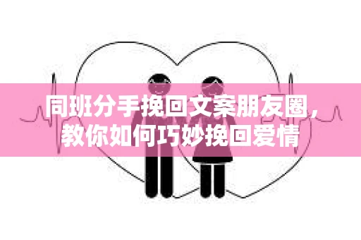 同班分手挽回文案朋友圈，教你如何巧妙挽回爱情