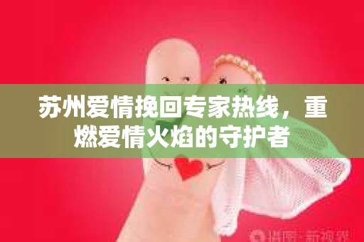 苏州爱情挽回专家热线，重燃爱情火焰的守护者