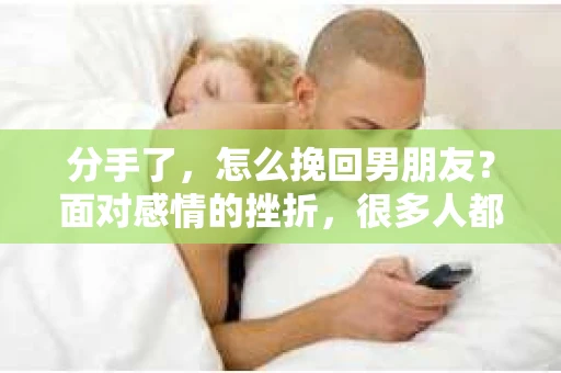 分手了，怎么挽回男朋友？面对感情的挫折，很多人都会感到无助和迷茫。但请记住，挽回一段感情并非不可能，关键在于找到正确的方法和时机。本文将为您提供一些建议，帮助您在分手后挽回男朋友的心