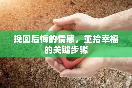 挽回后悔的情感，重拾幸福的关键步骤