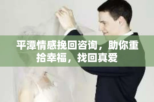 平潭情感挽回咨询，助你重拾幸福，找回真爱