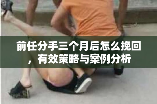 前任分手三个月后怎么挽回，有效策略与案例分析