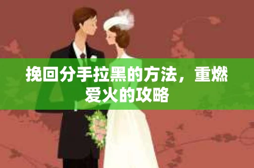 挽回分手拉黑的方法，重燃爱火的攻略