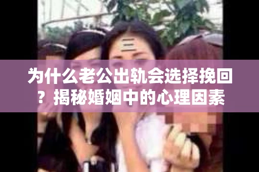 为什么老公出轨会选择挽回？揭秘婚姻中的心理因素