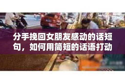分手挽回女朋友感动的话短句，如何用简短的话语打动她的心