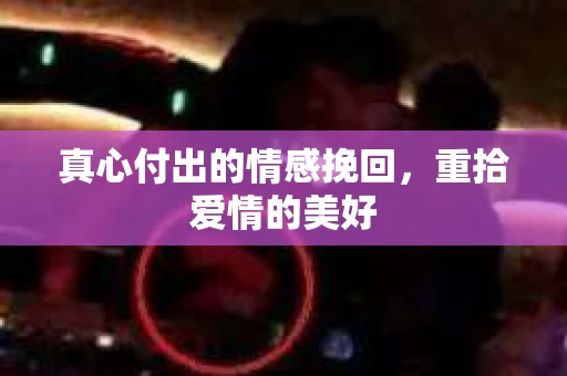 真心付出的情感挽回，重拾爱情的美好
