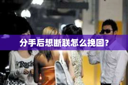 分手后想断联怎么挽回？