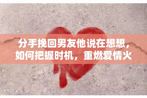 分手挽回男友他说在想想，如何把握时机，重燃爱情火花