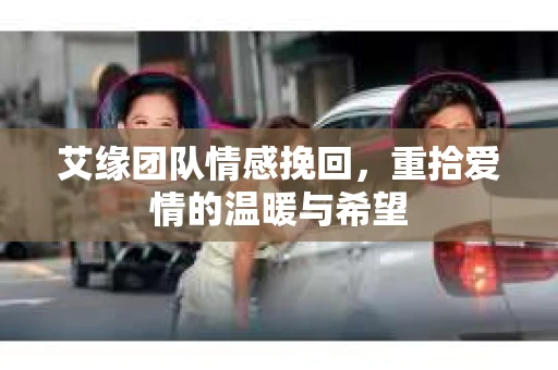 艾缘团队情感挽回，重拾爱情的温暖与希望