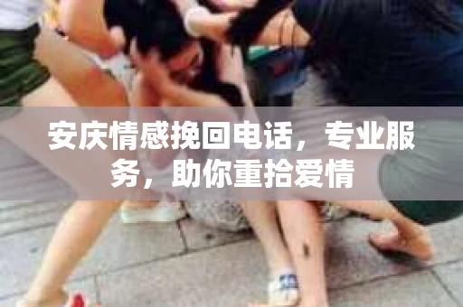 安庆情感挽回电话，专业服务，助你重拾爱情