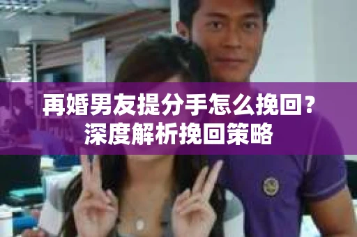 再婚男友提分手怎么挽回？深度解析挽回策略
