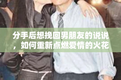分手后想挽回男朋友的说说，如何重新点燃爱情的火花