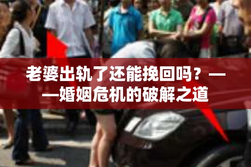 老婆出轨了还能挽回吗？——婚姻危机的破解之道
