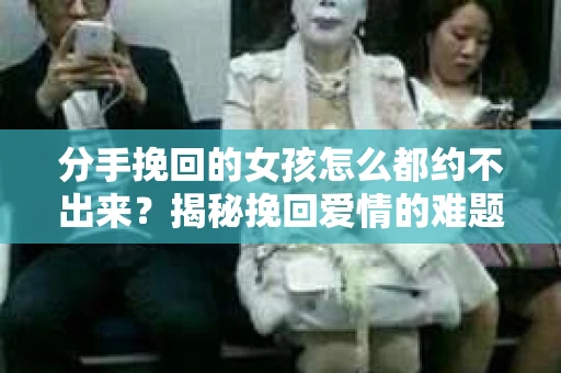 分手挽回的女孩怎么都约不出来？揭秘挽回爱情的难题