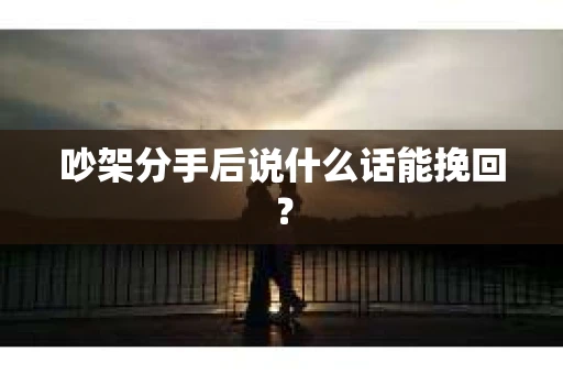 吵架分手后说什么话能挽回？