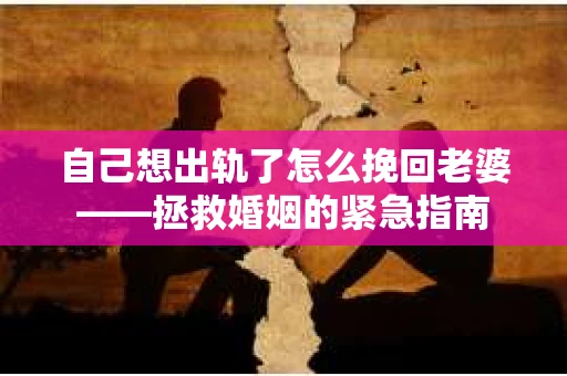 自己想出轨了怎么挽回老婆——拯救婚姻的紧急指南