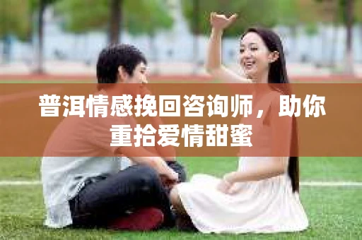 普洱情感挽回咨询师，助你重拾爱情甜蜜