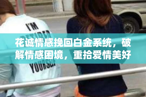 花诚情感挽回白金系统，破解情感困境，重拾爱情美好