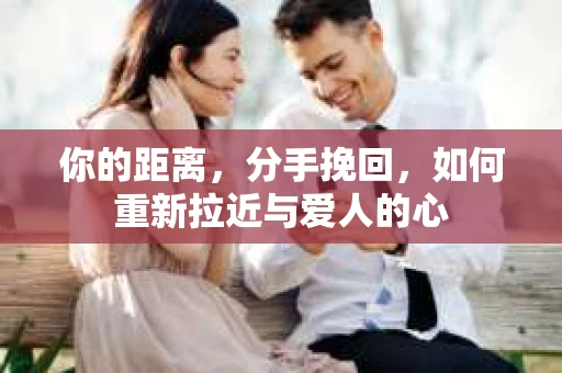 你的距离，分手挽回，如何重新拉近与爱人的心