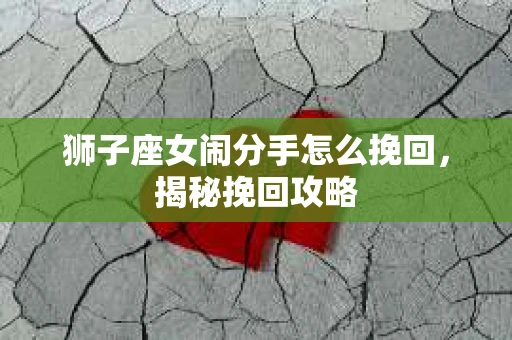 狮子座女闹分手怎么挽回，揭秘挽回攻略