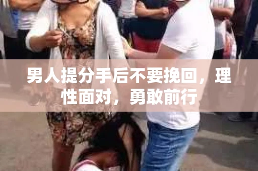 男人提分手后不要挽回，理性面对，勇敢前行