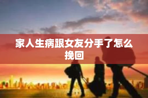 家人生病跟女友分手了怎么挽回