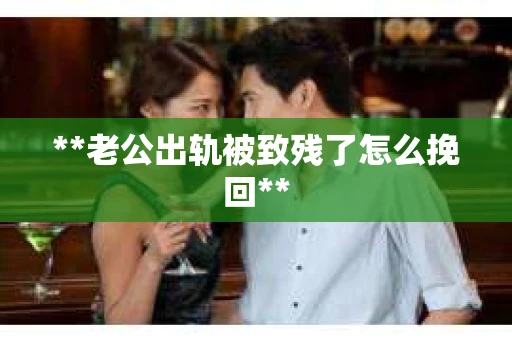 **老公出轨被致残了怎么挽回**