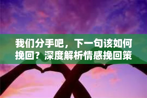 我们分手吧，下一句该如何挽回？深度解析情感挽回策略