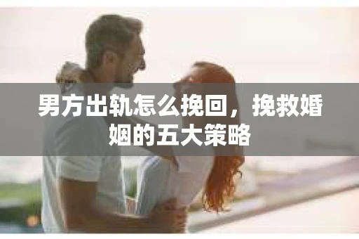 男方出轨怎么挽回，挽救婚姻的五大策略