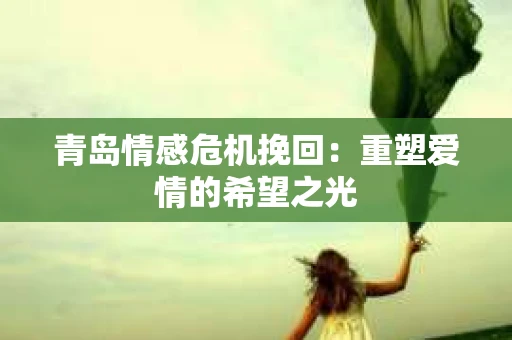 青岛情感危机挽回：重塑爱情的希望之光