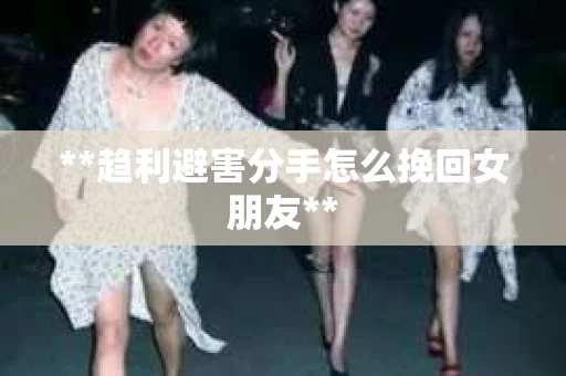 **趋利避害分手怎么挽回女朋友**